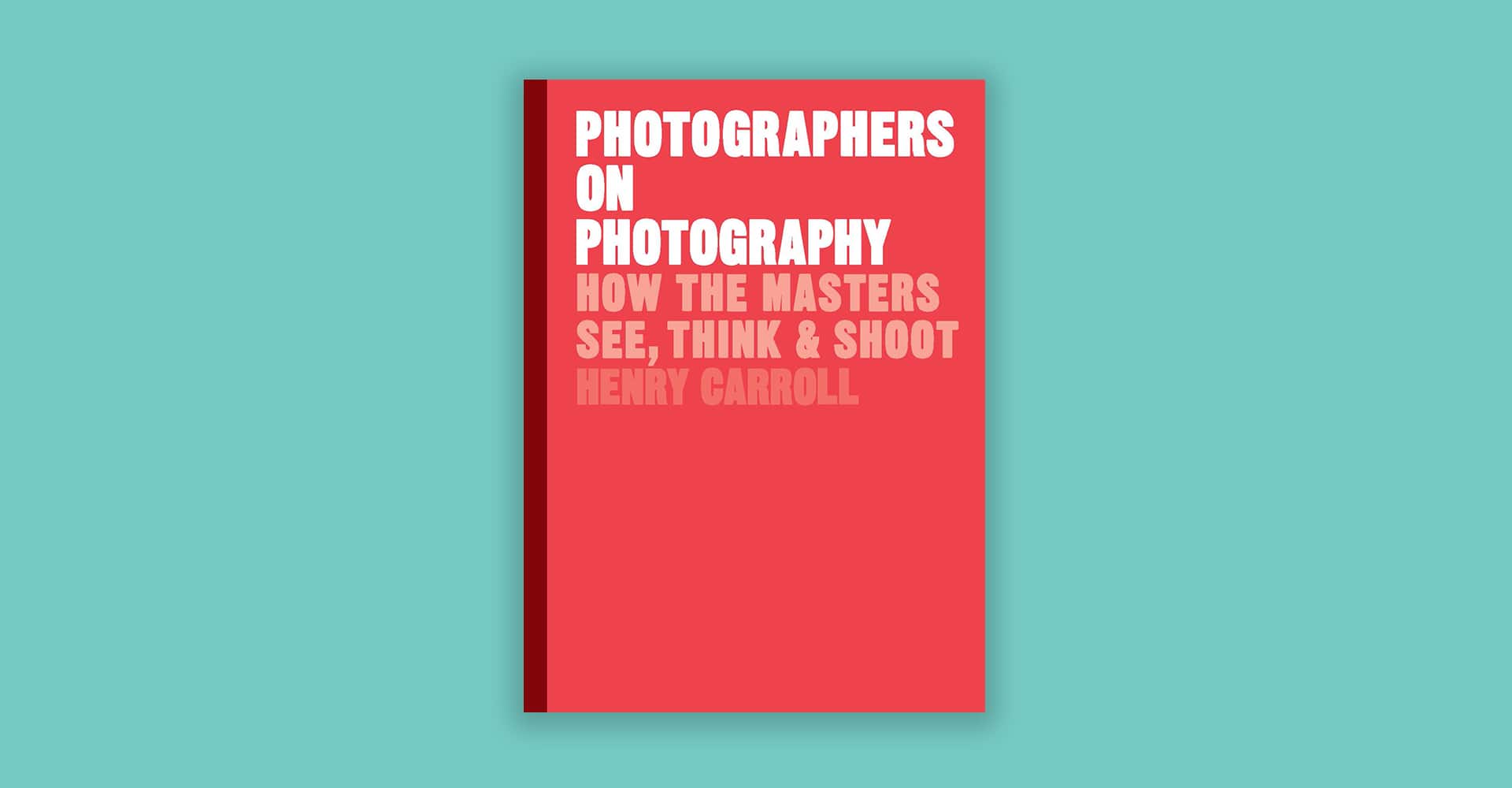 Photographers on Photography: How the Masters See, Think & Shoot – Henry Carroll